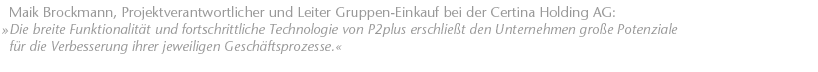 Die breite Funktionalit&auml;t und fortschrittliche Technologie von P2plus erschlie&szlig;t den Unternehmen gro&szlig;e Potenziale f&uuml;r die Verbesserung ihrer jeweiligen Gesch&auml;ftsprozesse. Maik Brockmann, Projektverantwortlicher und Leiter Gruppen-Einkauf bei der Certina Holding AG.