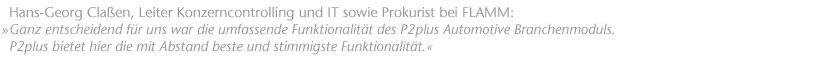 Ganz entscheidend f&uuml;r uns war die umfassende Funktionalit&auml;t des P2plus Automotive Branchenmoduls. P2plus bietet hier die mit Abstand beste und stimmigste Funktionalit&auml;t. Hans-Georg Cla&szlig;en, Leiter Konzerncontrolling und IT sowie Prokurist bei FLAMM