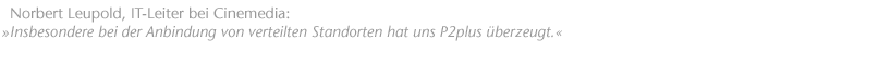 Insbesondere bei der Anbindung von verteilten Standorten hat uns P2plus &uuml;berzeugt. Norbert Leupold, IT-Leiter bei Cinemedia