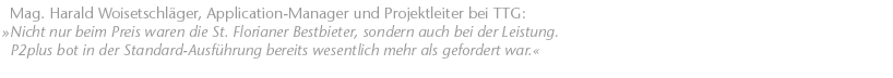 Nicht nur beim Preis waren die St. Florianer Bestbieter, sondern auch bei der Leistung. P2plus bot in der Standard-Ausf&uuml;hrung bereits wesentlich mehr als gefordert war. Mag. Harald Woisetschl&auml;ger, Application-Manager und Projektleiter bei TTG
