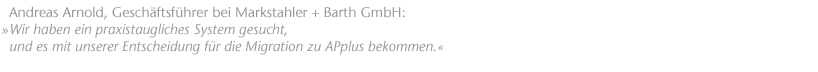 "Wir haben ein praxistaugliches System gesucht, und es mit unserer Entscheidung f&uuml;r die Migration zu APplus bekommen." Andreas Arnold, Gesch&auml;ftsf&uuml;hrer bei Markstahler + Barth GmbH