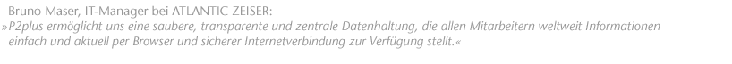 P2plus erm&ouml;glicht uns eine saubere, transparente und zentrale Datenhaltung, die allen Mitarbeitern weltweit Informationen einfach und aktuell per Browser und sicherer Internetverbindung zur Verf&uuml;gung stellt. Bruno Maser, IT-Manager bei ATLANTIC ZEISER