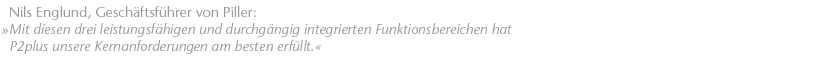 Mit diesen drei leistungsf&auml;higen und durchg&auml;ngig integrierten Funktionsbereichen hat P2plus unsere Kernanforderungen am besten erf&uuml;llt. Nils Englund, Gesch&auml;ftsf&uuml;hrer von Piller