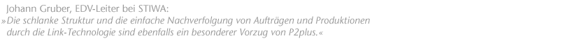 Die schlanke Struktur und die einfache Nachverfolgung von Auftr&auml;gen und Produktionen durch die Link-Technologie sind ebenfalls ein besonderer Vorzug von P2plus. Johann Gruber, EDV-Leiter bei STIWA