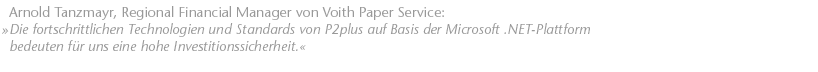Die fortschrittlichen Technologien und Standards von P2plus auf Basis der Microsoft .NET-Plattform bedeuten f&uuml;r uns eine hohe Investitionssicherheit. Arnold Tanzmayr, Regional Financial Manager von Voith Paper Service