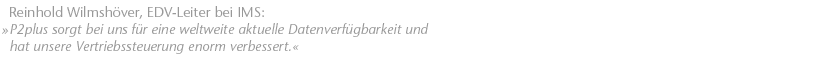 P2plus sorgt bei uns f&uuml;r eine weltweite aktuelle Datenverf&uuml;gbarkeit und hat unsere Vertriebssteuerung enorm verbessert. Reinhold Wilmsh&ouml;ver, EDV-Leiter bei IMS
