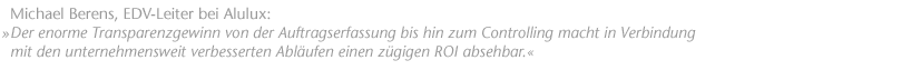 Der enorme Transparenzgewinn von der Auftragserfassung bis hin zum Controlling macht in Verbindung mit den unternehmensweit verbesserten Abl&auml;ufen einen z&uuml;gigen ROI absehbar. Michael Berens, EDV-Leiter bei Alulux.