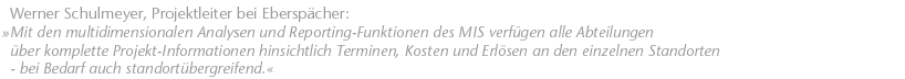 Mit den multidimensionalen Analysen und Reporting-Funktionen des MIS verf&uuml;gen alle Abteilungen &uuml;ber komplette Projekt-Informationen hinsichtlich Terminen, Kosten und Erl&ouml;sen an den einzelnen Standorten - bei Bedarf auch standort&uuml;bergreifend. Werner Schulmeyer, Projektleiter bei Ebersp&auml;cher