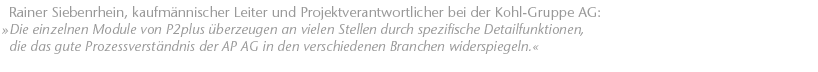 Die einzelnen Module von P2plus &uuml;berzeugen an vielen Stellen durch spezifische Detailfunktionen, die das gute Prozessverst&auml;ndnis der AP&nbsp;AG in den verschiedenen Branchen widerspiegeln. Rainer Siebenrhein, kaufm&auml;nnischer Leiter und Projektverantwortlicher bei der Kohl-Gruppe AG 