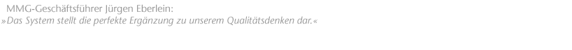 Das System stellt die perfekte Erg&auml;nzung zu unserem Qualit&auml;tsdenken dar. MMG-Gesch&auml;ftsf&uuml;hrer J&uuml;rgen Eberlein