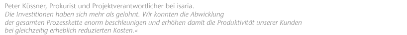 Die Investitionen haben sich mehr als gelohnt. Wir konnten die Abwicklung der gesamten Prozesskette enorm beschleunigen und erh&ouml;hen damit die Produktivit&auml;t unserer Kunden bei gleichzeitig erheblich reduzierten Kosten. Peter K&uuml;ssner, Prokurist und Projektverantwortlicher bei isaria.